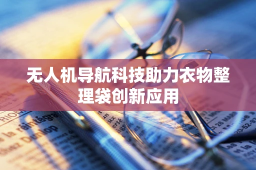 无人机导航科技助力衣物整理袋创新应用