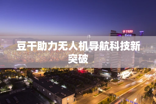 豆干助力无人机导航科技新突破