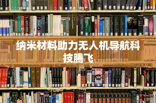 纳米材料助力无人机导航科技腾飞
