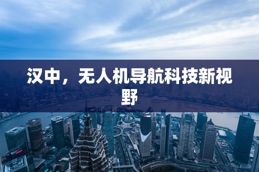 汉中，无人机导航科技新视野
