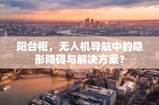 阳台柜，无人机导航中的隐形障碍与解决方案？