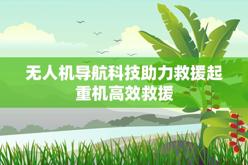 无人机导航科技助力救援起重机高效救援
