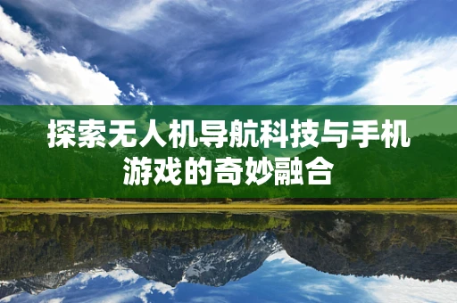 探索无人机导航科技与手机游戏的奇妙融合