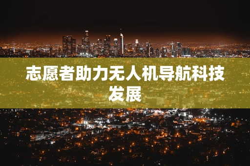 志愿者助力无人机导航科技发展