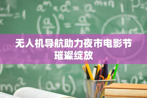 无人机导航助力夜市电影节璀璨绽放