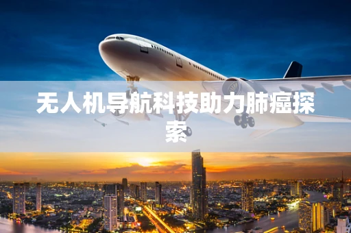 无人机导航科技助力肺癌探索