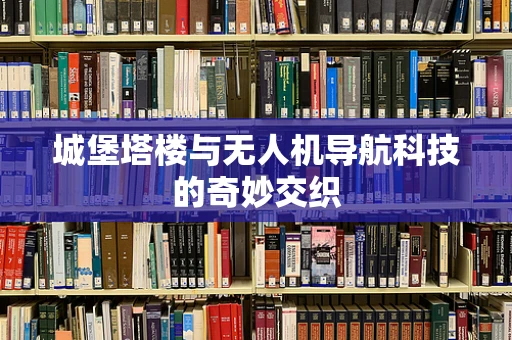 城堡塔楼与无人机导航科技的奇妙交织