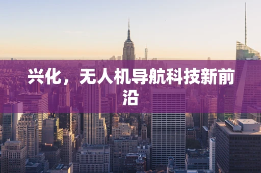 兴化，无人机导航科技新前沿