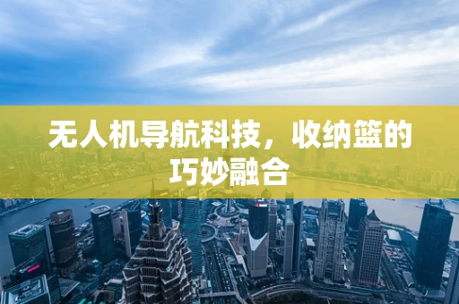 无人机导航科技，收纳篮的巧妙融合