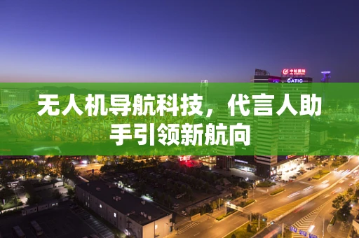 无人机导航科技，代言人助手引领新航向