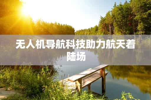无人机导航科技助力航天着陆场