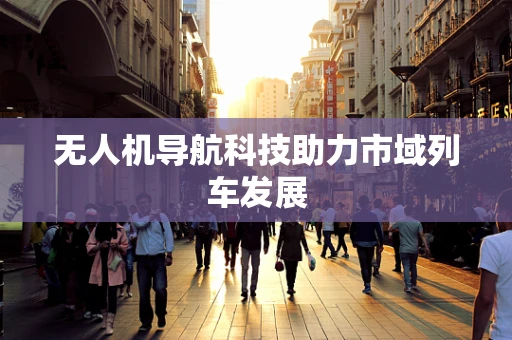 无人机导航科技助力市域列车发展