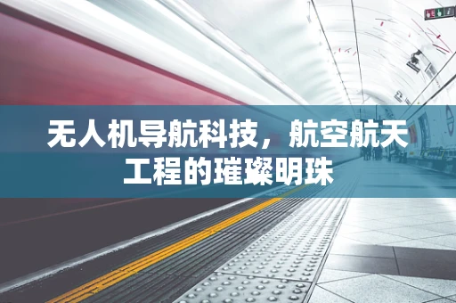 无人机导航科技，航空航天工程的璀璨明珠