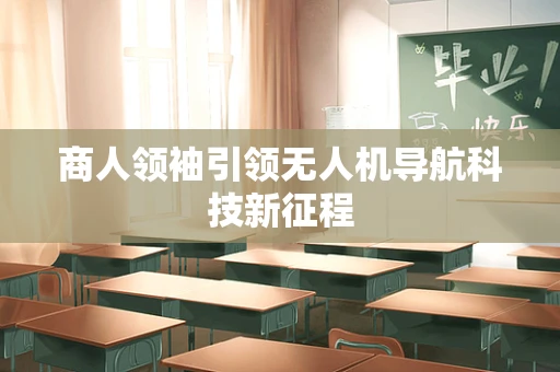 商人领袖引领无人机导航科技新征程