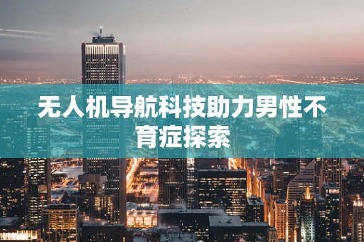 无人机导航科技助力男性不育症探索