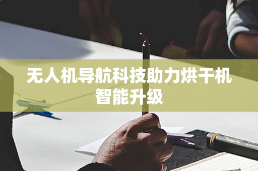 无人机导航科技助力烘干机智能升级