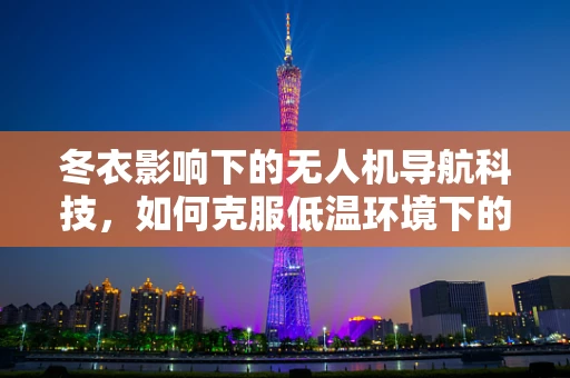 冬衣影响下的无人机导航科技，如何克服低温环境下的挑战？