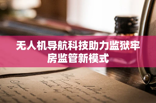 无人机导航科技助力监狱牢房监管新模式