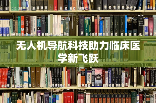 无人机导航科技助力临床医学新飞跃