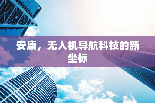 安康，无人机导航科技的新坐标
