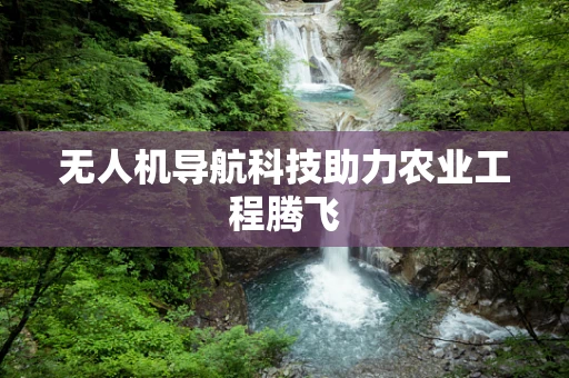 无人机导航科技助力农业工程腾飞