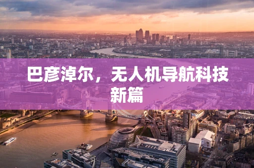 巴彦淖尔，无人机导航科技新篇