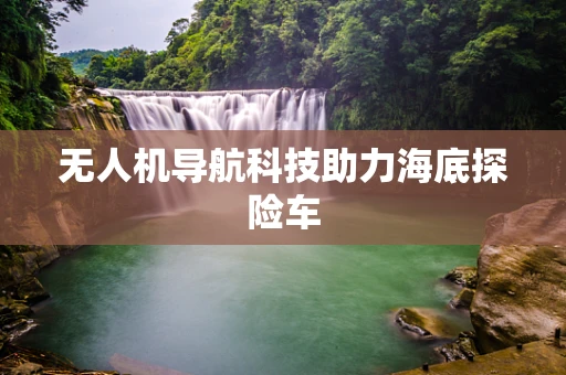 无人机导航科技助力海底探险车