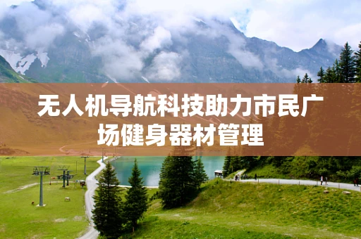无人机导航科技助力市民广场健身器材管理