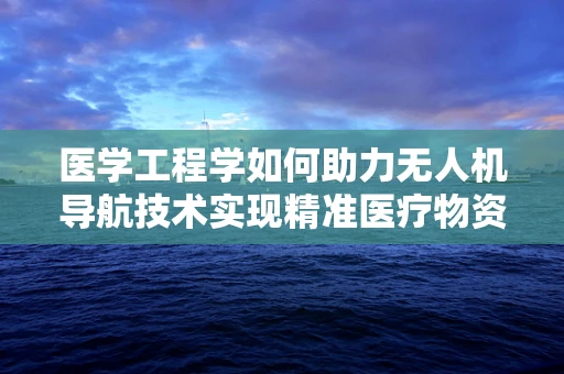 医学工程学如何助力无人机导航技术实现精准医疗物资配送？
