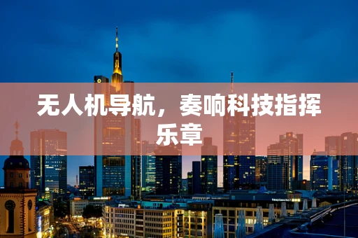 无人机导航，奏响科技指挥乐章