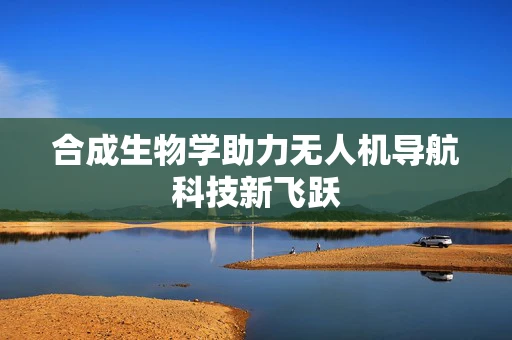 合成生物学助力无人机导航科技新飞跃