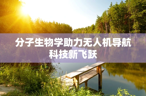 分子生物学助力无人机导航科技新飞跃
