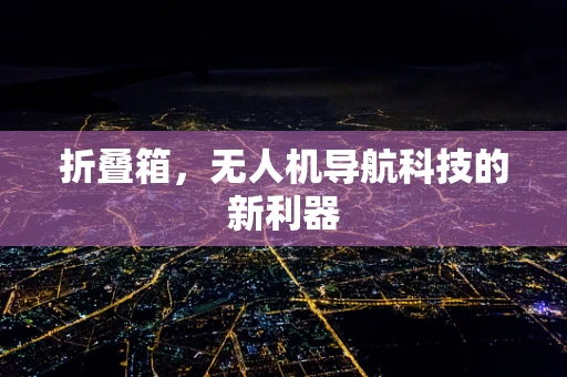折叠箱，无人机导航科技的新利器