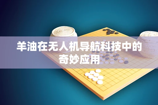 羊油在无人机导航科技中的奇妙应用