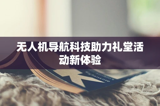 无人机导航科技助力礼堂活动新体验