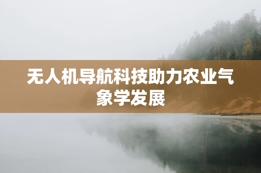 无人机导航科技助力农业气象学发展