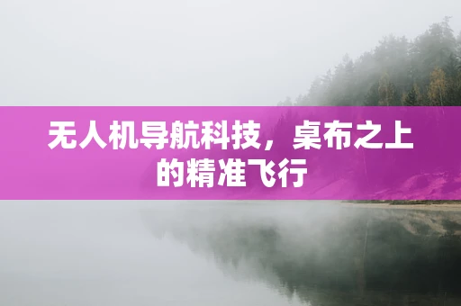 无人机导航科技，桌布之上的精准飞行