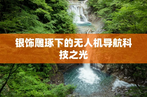 银饰雕琢下的无人机导航科技之光