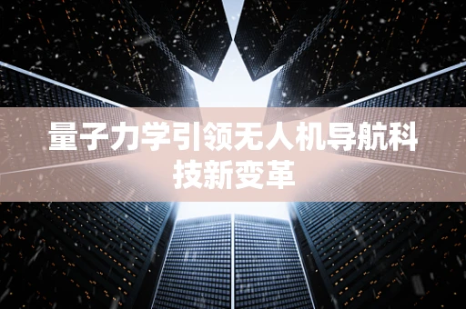 量子力学引领无人机导航科技新变革