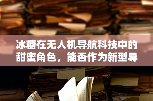 冰糖在无人机导航科技中的甜蜜角色，能否作为新型导航标记？