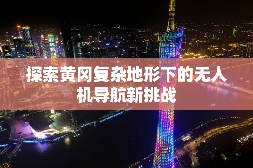 探索黄冈复杂地形下的无人机导航新挑战