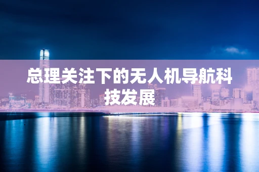 总理关注下的无人机导航科技发展