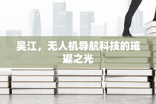 吴江，无人机导航科技的璀璨之光