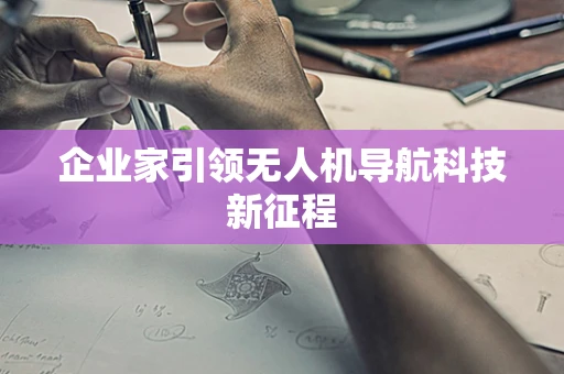 企业家引领无人机导航科技新征程