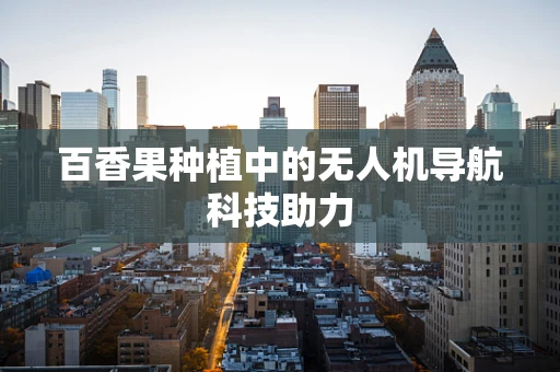 百香果种植中的无人机导航科技助力