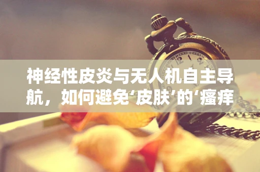神经性皮炎与无人机自主导航，如何避免‘皮肤’的‘瘙痒’？