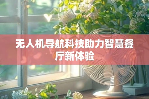 无人机导航科技助力智慧餐厅新体验