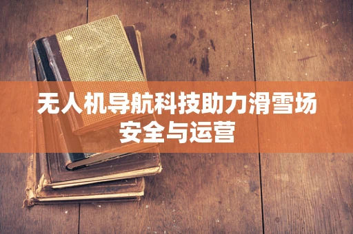 无人机导航科技助力滑雪场安全与运营