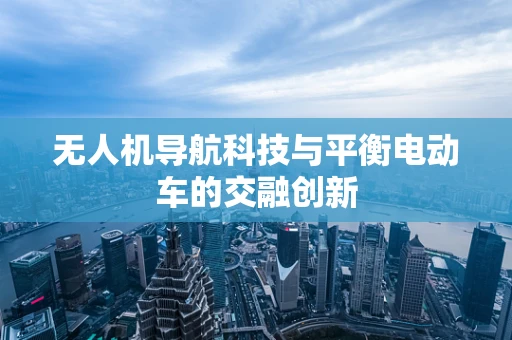 无人机导航科技与平衡电动车的交融创新