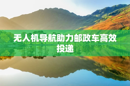 无人机导航助力邮政车高效投递